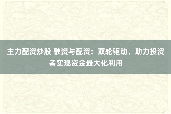 主力配资炒股 融资与配资：双轮驱动，助力投资者实现资金最大化利用