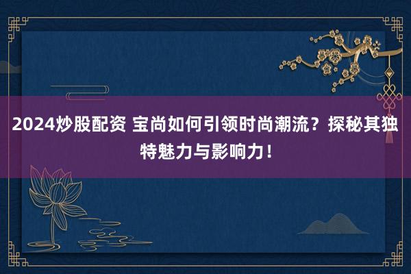 2024炒股配资 宝尚如何引领时尚潮流？探秘其独特魅力与影响力！