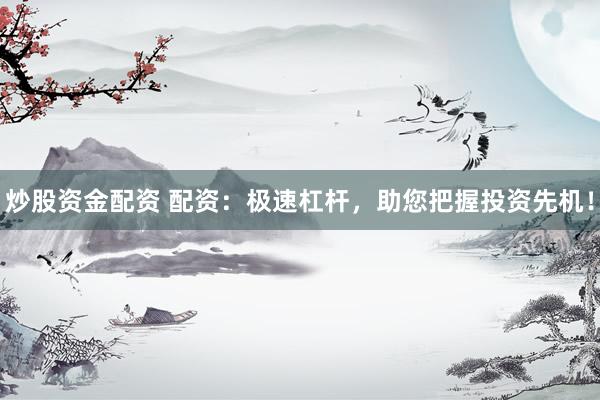 炒股资金配资 配资：极速杠杆，助您把握投资先机！