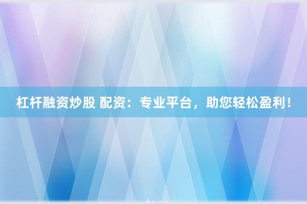 杠杆融资炒股 配资：专业平台，助您轻松盈利！