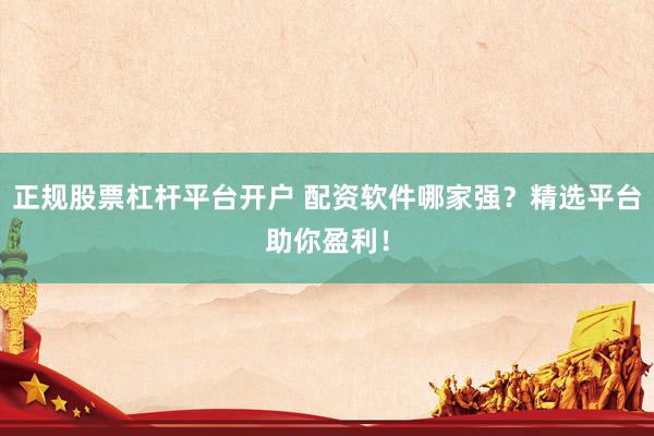 正规股票杠杆平台开户 配资软件哪家强？精选平台助你盈利！