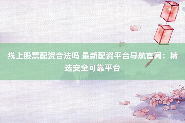 线上股票配资合法吗 最新配资平台导航官网：精选安全可靠平台