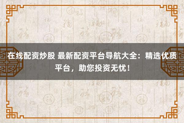 在线配资炒股 最新配资平台导航大全：精选优质平台，助您投资无忧！
