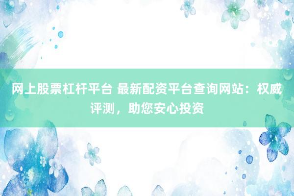 网上股票杠杆平台 最新配资平台查询网站：权威评测，助您安心投资