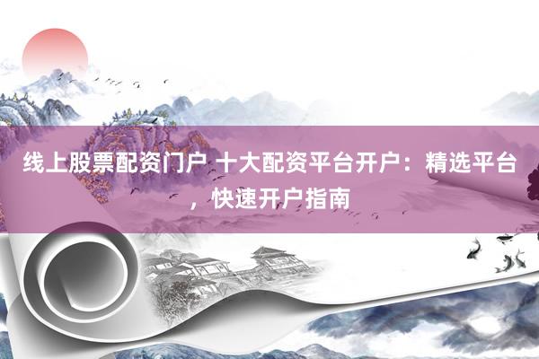 线上股票配资门户 十大配资平台开户：精选平台，快速开户指南