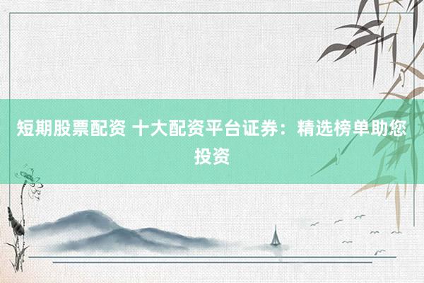 短期股票配资 十大配资平台证券：精选榜单助您投资