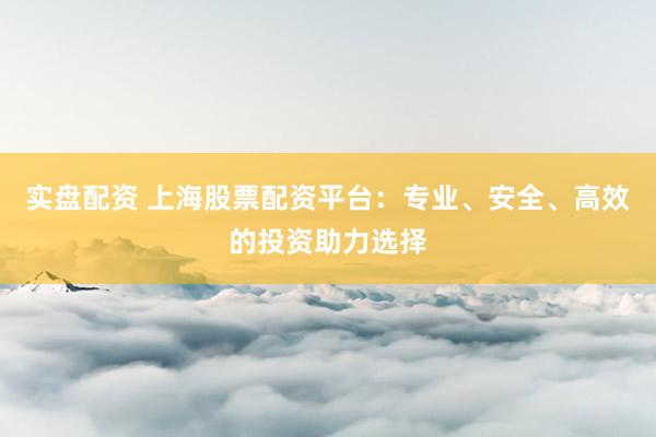 实盘配资 上海股票配资平台：专业、安全、高效的投资助力选择