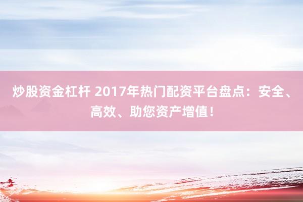 炒股资金杠杆 2017年热门配资平台盘点：安全、高效、助您资产增值！