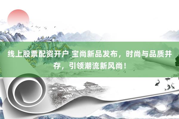线上股票配资开户 宝尚新品发布，时尚与品质并存，引领潮流新风尚！