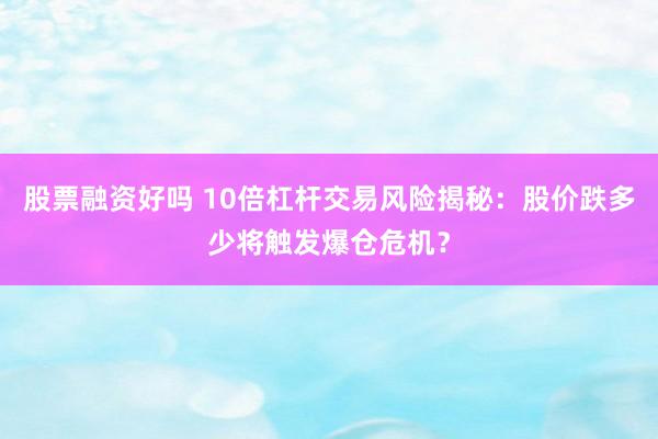 股票融资好吗 10倍杠杆交易风险揭秘：股价跌多少将触发爆仓危机？