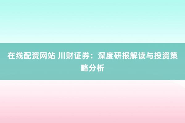 在线配资网站 川财证券：深度研报解读与投资策略分析