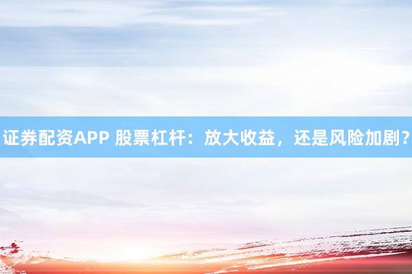 证券配资APP 股票杠杆:放大收益,还是风险加剧?