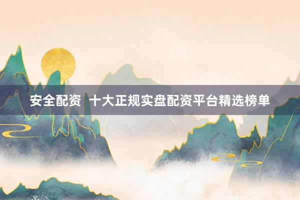 安全配资  十大正规实盘配资平台精选榜单
