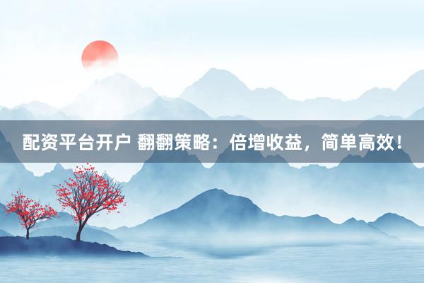 配资平台开户 翻翻策略：倍增收益，简单高效！