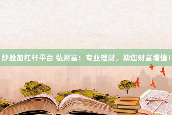 炒股加杠杆平台 弘财富：专业理财，助您财富增值！