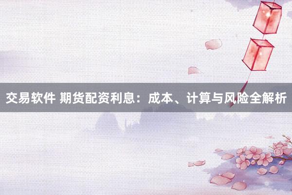 交易软件 期货配资利息：成本、计算与风险全解析