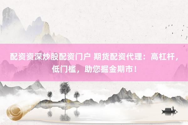 配资资深炒股配资门户 期货配资代理：高杠杆，低门槛，助您掘金期市！