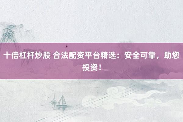 十倍杠杆炒股 合法配资平台精选：安全可靠，助您投资！