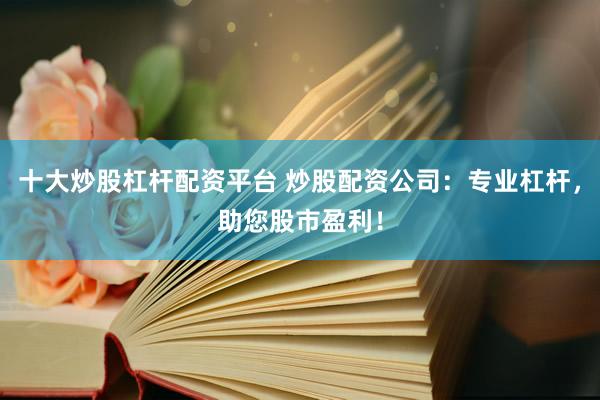 十大炒股杠杆配资平台 炒股配资公司：专业杠杆，助您股市盈利！