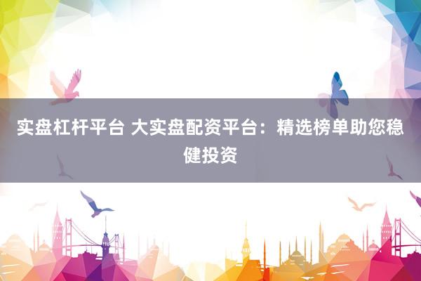 实盘杠杆平台 大实盘配资平台：精选榜单助您稳健投资