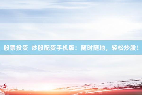 股票投资  炒股配资手机版：随时随地，轻松炒股！