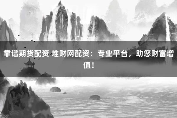 靠谱期货配资 堆财网配资：专业平台，助您财富增值！