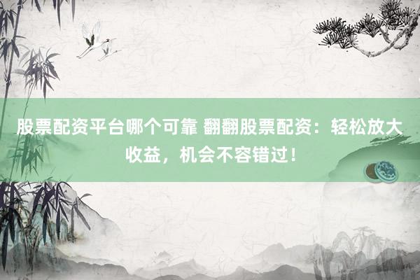 股票配资平台哪个可靠 翻翻股票配资：轻松放大收益，机会不容错过！