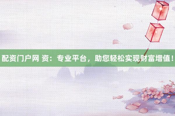 配资门户网 资：专业平台，助您轻松实现财富增值！