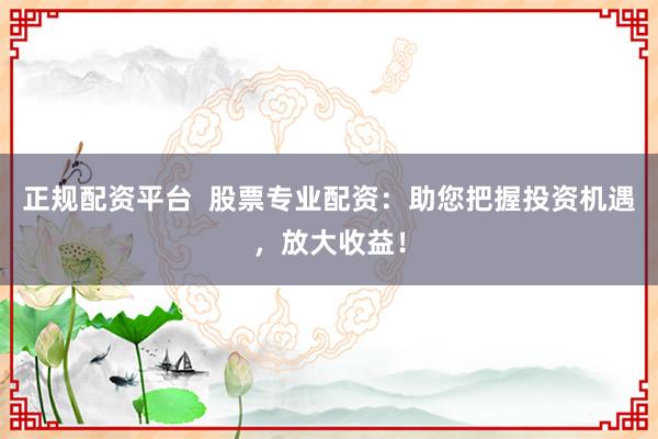 正规配资平台  股票专业配资：助您把握投资机遇，放大收益！