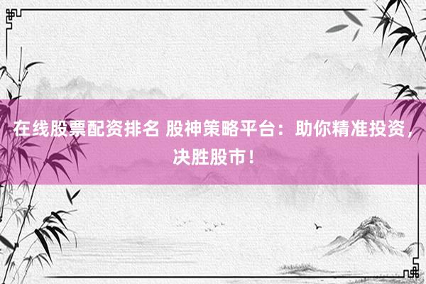 在线股票配资排名 股神策略平台：助你精准投资，决胜股市！