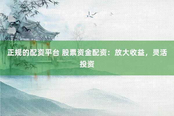 正规的配资平台 股票资金配资：放大收益，灵活投资