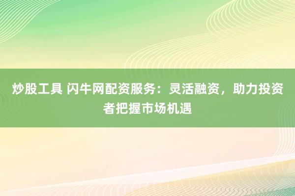 炒股工具 闪牛网配资服务：灵活融资，助力投资者把握市场机遇