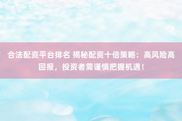 合法配资平台排名 揭秘配资十倍策略：高风险高回报，投资者需谨慎把握机遇！