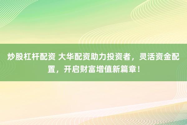 炒股杠杆配资 大华配资助力投资者，灵活资金配置，开启财富增值新篇章！