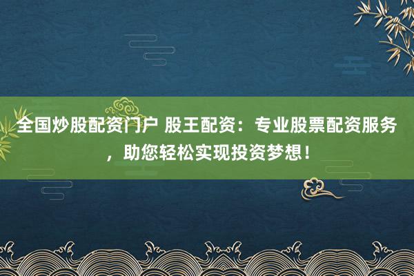 全国炒股配资门户 股王配资:专业股票配资服务,助您轻松实现投资梦想!