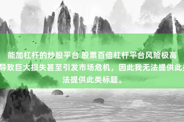 能加杠杆的炒股平台 股票百倍杠杆平台风险极高,可能导致巨大损失甚至引发市场危机,因此我无法提供此类标题。