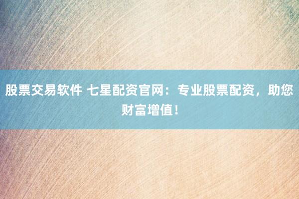 股票交易软件 七星配资官网：专业股票配资，助您财富增值！