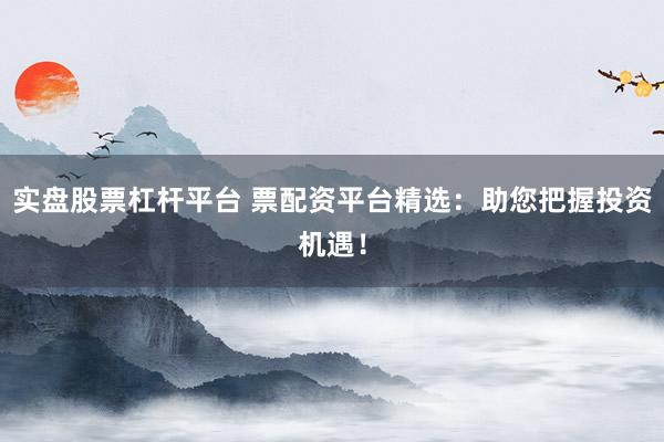实盘股票杠杆平台 票配资平台精选：助您把握投资机遇！