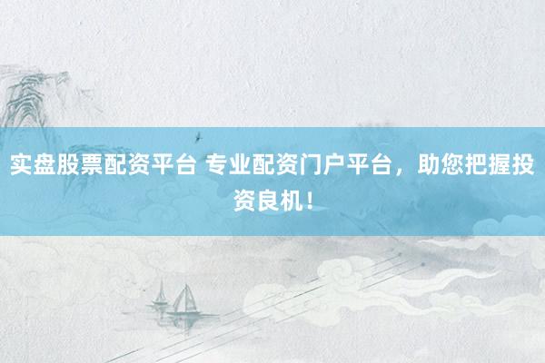 实盘股票配资平台 专业配资门户平台，助您把握投资良机！