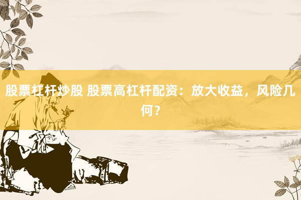 股票杠杆炒股 股票高杠杆配资：放大收益，风险几何？