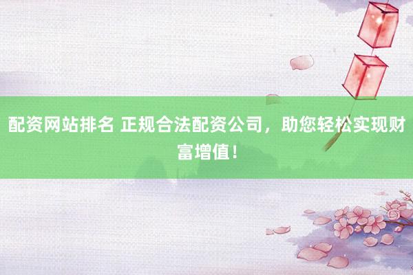 配资网站排名 正规合法配资公司，助您轻松实现财富增值！