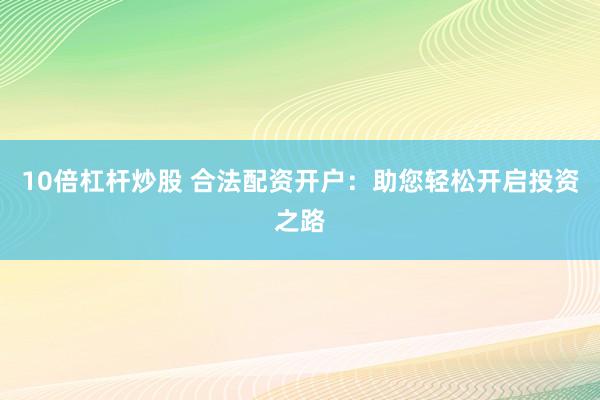 10倍杠杆炒股 合法配资开户：助您轻松开启投资之路