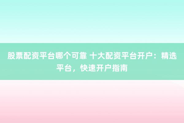 股票配资平台哪个可靠 十大配资平台开户：精选平台，快速开户指南