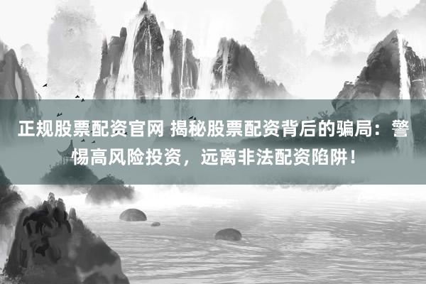 正规股票配资官网 揭秘股票配资背后的骗局：警惕高风险投资，远离非法配资陷阱！