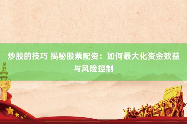 炒股的技巧 揭秘股票配资：如何最大化资金效益与风险控制