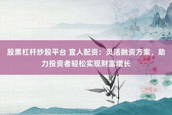 股票杠杆炒股平台 宜人配资：灵活融资方案，助力投资者轻松实现财富增长