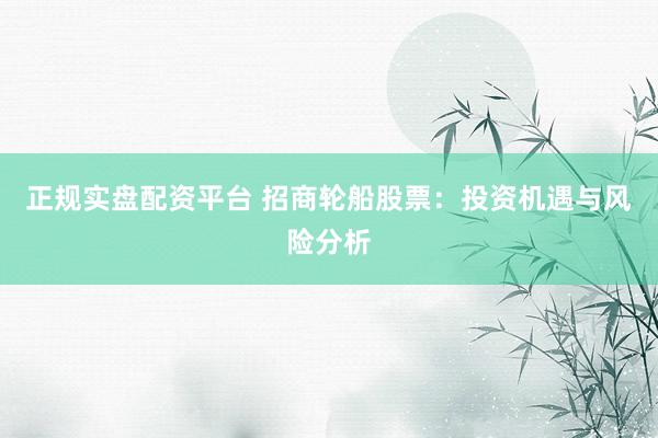 正规实盘配资平台 招商轮船股票:投资机遇与风险分析