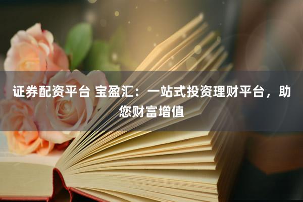 证券配资平台 宝盈汇：一站式投资理财平台，助您财富增值