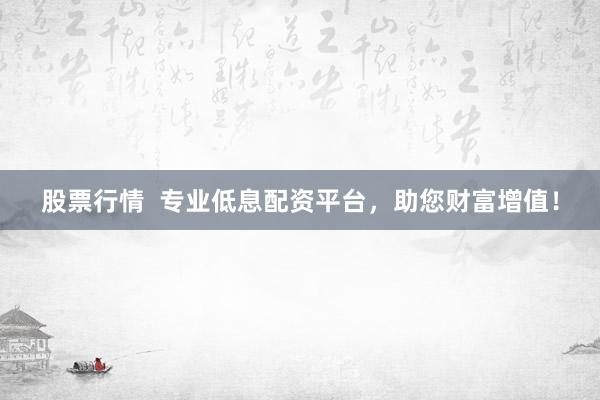 股票行情 专业低息配资平台,助您财富增值!