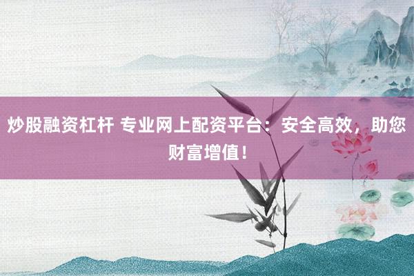 炒股融资杠杆 专业网上配资平台:安全高效,助您财富增值!